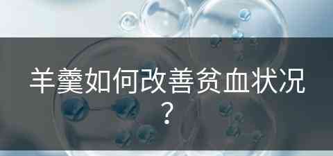 羊羹如何改善贫血状况？(羊羹如何改善贫血状况呢)